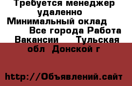 Требуется менеджер удаленно › Минимальный оклад ­ 15 000 - Все города Работа » Вакансии   . Тульская обл.,Донской г.